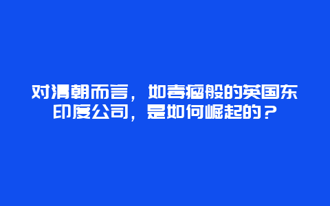 对清朝而言，如毒瘤般的英国东印度公司，是如何崛起的？