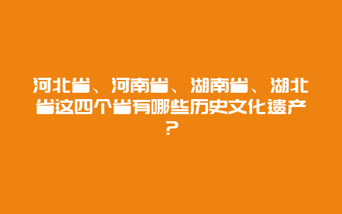 河北省、河南省、湖南省、湖北省这四个省有哪些历史文化遗产？