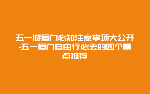 五一游厦门必知注意事项大公开-五一厦门自由行必去的四个景点推荐