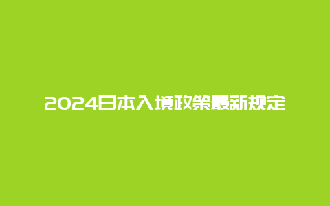 2024日本入境政策最新规定