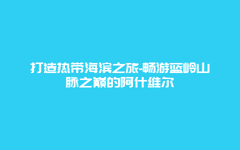 打造热带海滨之旅-畅游蓝岭山脉之巅的阿什维尔