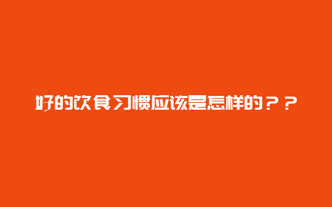 好的饮食习惯应该是怎样的？？