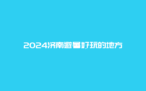 2024济南避暑好玩的地方