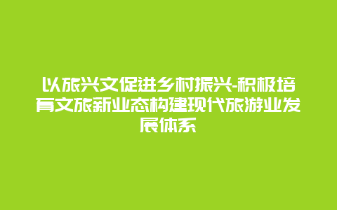 以旅兴文促进乡村振兴-积极培育文旅新业态构建现代旅游业发展体系