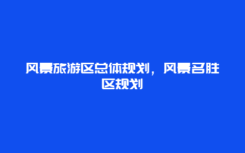 风景旅游区总体规划，风景名胜区规划