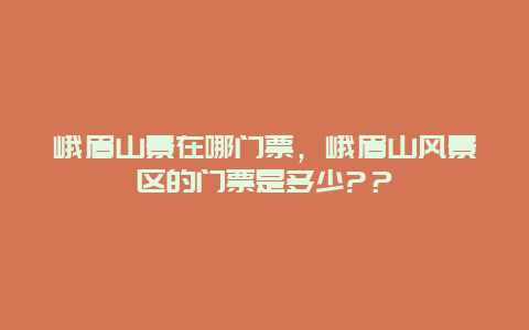 峨眉山景在哪门票，峨眉山风景区的门票是多少?？