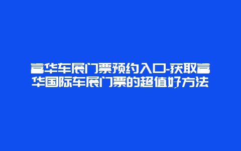 富华车展门票预约入口-获取富华国际车展门票的超值好方法