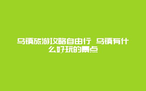 乌镇旅游攻略自由行 乌镇有什么好玩的景点