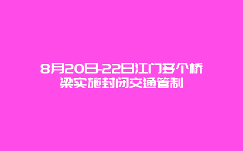 8月20日-22日江门多个桥梁实施封闭交通管制