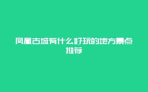 凤凰古城有什么好玩的地方景点推荐