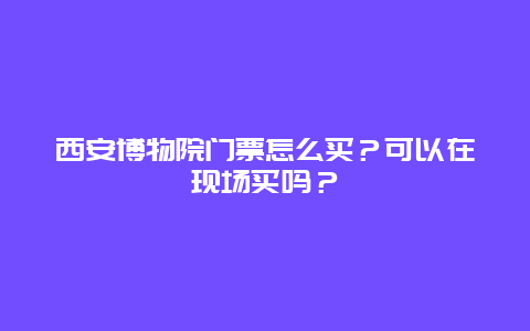 西安博物院门票怎么买？可以在现场买吗？