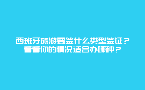 西班牙旅游要签什么类型签证？看看你的情况适合办哪种？