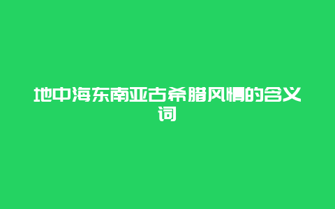 地中海东南亚古希腊风情的含义词