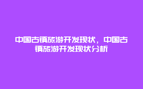 中国古镇旅游开发现状，中国古镇旅游开发现状分析