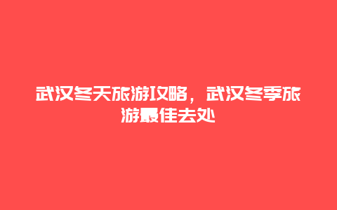 武汉冬天旅游攻略，武汉冬季旅游最佳去处