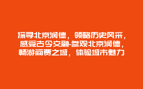 探寻北京润德，领略历史风采，感受古今交融-参观北京润德，畅游商贾之城，体验城市魅力