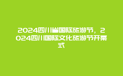 2024四川省国际旅游节，2024四川国际文化旅游节开幕式