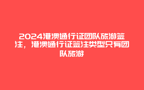 2024港澳通行证团队旅游签注，港澳通行证签注类型只有团队旅游