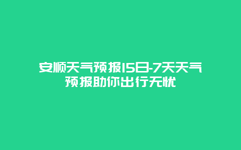 安顺天气预报15日-7天天气预报助你出行无忧