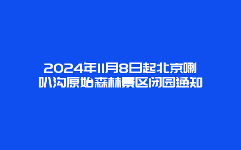 2024年11月8日起北京喇叭沟原始森林景区闭园通知