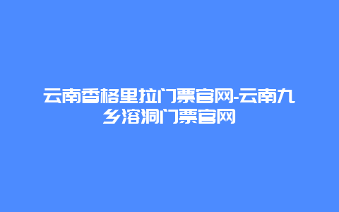 云南香格里拉门票官网-云南九乡溶洞门票官网