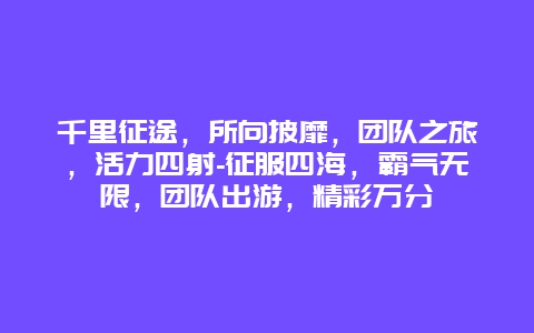 千里征途，所向披靡，团队之旅，活力四射-征服四海，霸气无限，团队出游，精彩万分