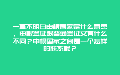 一直不明白申根国家是什么意思，申根签证跟普通签证又有什么不同？申根国家之间是一个怎样的联系呢？