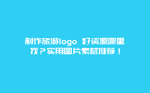 制作旅游logo 好资源哪里找？实用图片素材推荐！