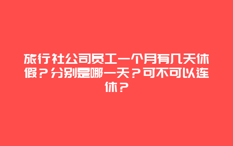 旅行社公司员工一个月有几天休假？分别是哪一天？可不可以连休？