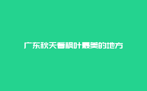 广东秋天看枫叶最美的地方