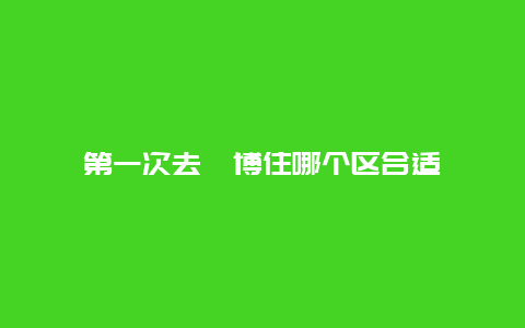 第一次去淄博住哪个区合适