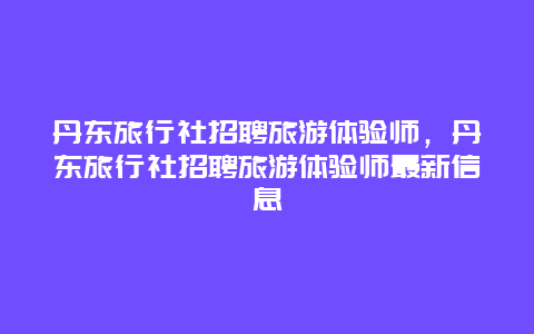 丹东旅行社招聘旅游体验师，丹东旅行社招聘旅游体验师最新信息