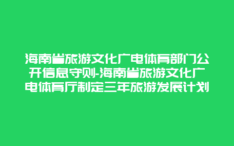 海南省旅游文化广电体育部门公开信息守则-海南省旅游文化广电体育厅制定三年旅游发展计划