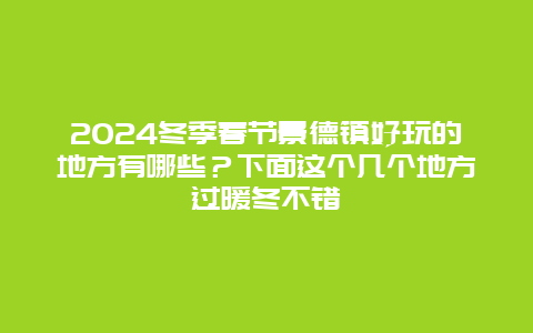 2024冬季春节景德镇好玩的地方有哪些？下面这个几个地方过暖冬不错