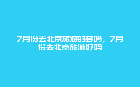 7月份去北京旅游的多吗，7月份去北京旅游好吗