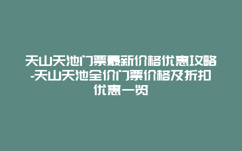 天山天池门票最新价格优惠攻略-天山天池全价门票价格及折扣优惠一览