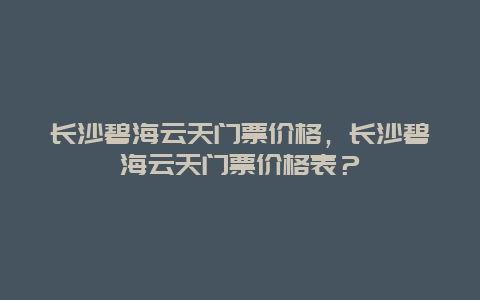 长沙碧海云天门票价格，长沙碧海云天门票价格表？