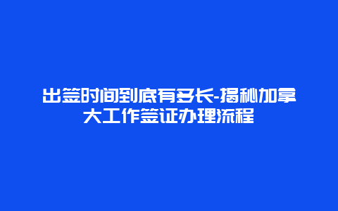 出签时间到底有多长-揭秘加拿大工作签证办理流程