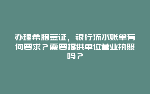 办理希腊签证，银行流水账单有何要求？需要提供单位营业执照吗？