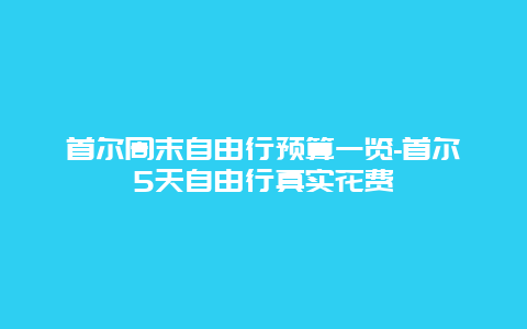 首尔周末自由行预算一览-首尔5天自由行真实花费