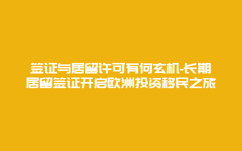 签证与居留许可有何玄机-长期居留签证开启欧洲投资移民之旅