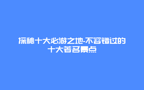 探秘十大必游之地-不容错过的十大著名景点