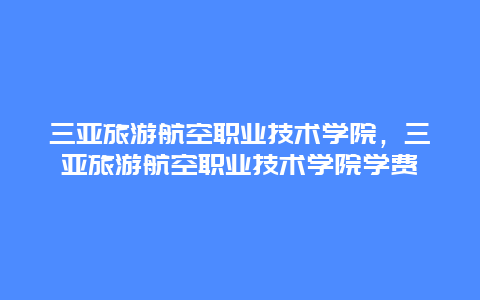 三亚旅游航空职业技术学院，三亚旅游航空职业技术学院学费