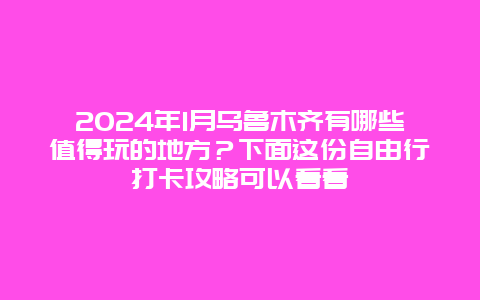 2024年1月乌鲁木齐有哪些值得玩的地方？下面这份自由行打卡攻略可以看看