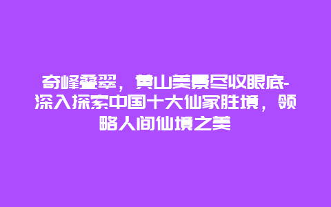 奇峰叠翠，黄山美景尽收眼底-深入探索中国十大仙家胜境，领略人间仙境之美