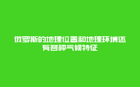 俄罗斯的地理位置和地理环境还有各种气候特征