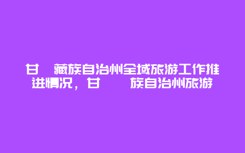 甘孜藏族自治州全域旅游工作推进情况，甘孜彝族自治州旅游