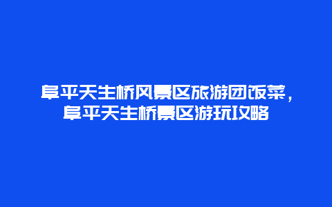 阜平天生桥风景区旅游团饭菜，阜平天生桥景区游玩攻略