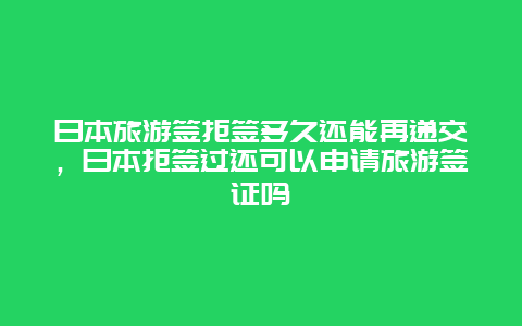 日本旅游签拒签多久还能再递交，日本拒签过还可以申请旅游签证吗