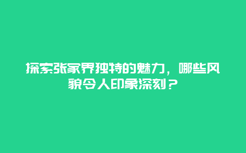 探索张家界独特的魅力，哪些风貌令人印象深刻？